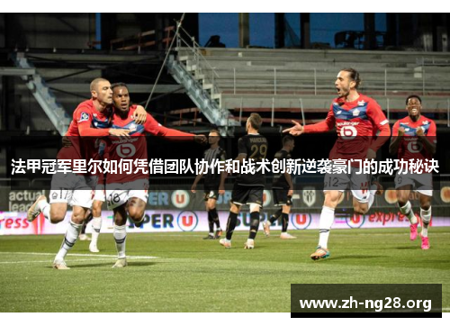 法甲冠军里尔如何凭借团队协作和战术创新逆袭豪门的成功秘诀 法甲冠军里尔如何凭借团队协作和战术创新逆袭豪门的成功秘诀