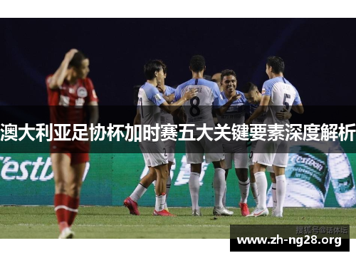 澳大利亚足协杯加时赛五大关键要素深度解析